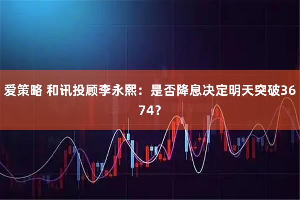 爱策略 和讯投顾李永熙：是否降息决定明天突破3674？