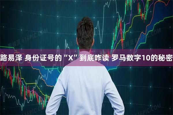 路易泽 身份证号的“X”到底咋读 罗马数字10的秘密