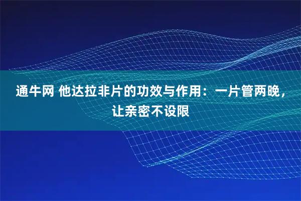 通牛网 他达拉非片的功效与作用：一片管两晚，让亲密不设限