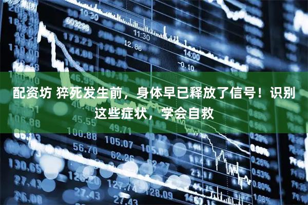 配资坊 猝死发生前，身体早已释放了信号！识别这些症状，学会自救