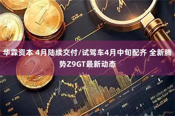 华霖资本 4月陆续交付/试驾车4月中旬配齐 全新腾势Z9GT最新动态