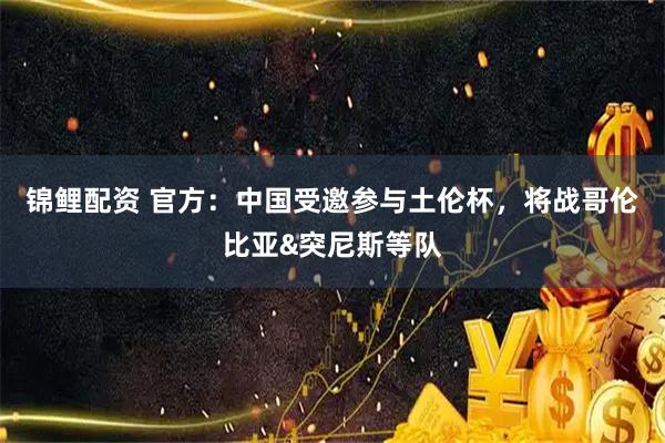 锦鲤配资 官方：中国受邀参与土伦杯，将战哥伦比亚&突尼斯等队