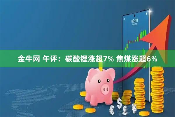 金牛网 午评：碳酸锂涨超7% 焦煤涨超6%