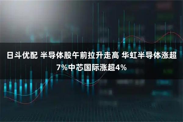 日斗优配 半导体股午前拉升走高 华虹半导体涨超7%中芯国际涨超4%