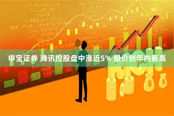 申宝证券 腾讯控股盘中涨近5% 股价创年内新高