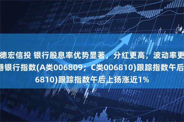 德宏信投 银行股息率优势显著，分红更高，波动率更低的泰康香港银行指数(A类006809；C类006810)跟踪指数午后上扬涨近1%