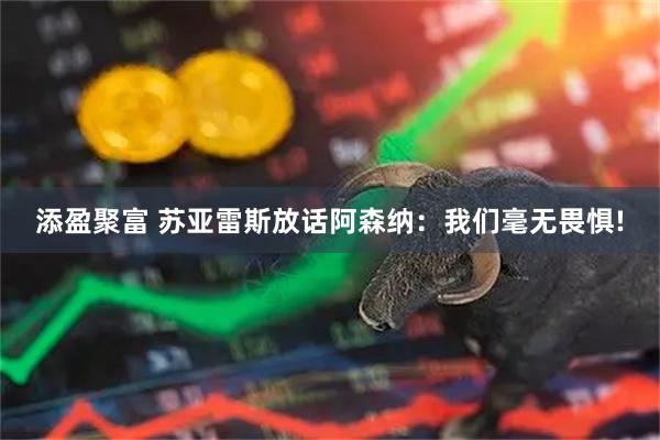 添盈聚富 苏亚雷斯放话阿森纳：我们毫无畏惧!