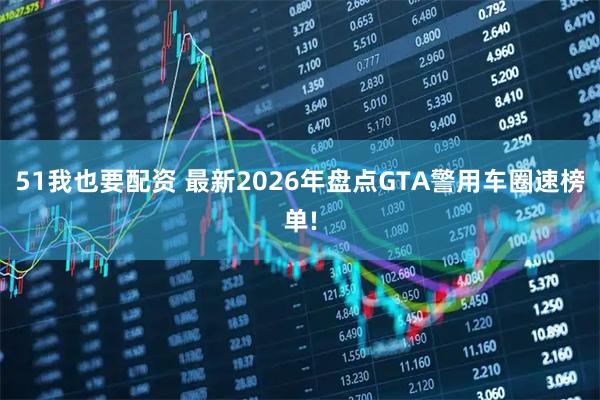 51我也要配资 最新2026年盘点GTA警用车圈速榜单!