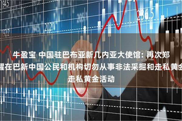 牛盈宝 中国驻巴布亚新几内亚大使馆: 再次郑重提醒在巴新中国公民和机构切勿从事非法采掘和走私黄金活动
