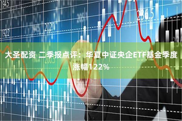 大圣配资 二季报点评：华夏中证央企ETF基金季度涨幅122%