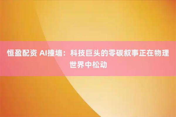 恒盈配资 AI撞墙：科技巨头的零碳叙事正在物理世界中松动