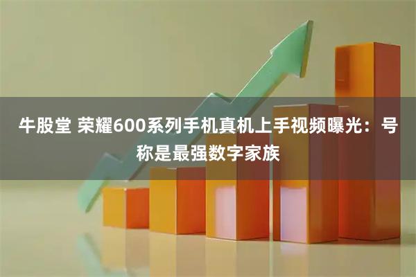 牛股堂 荣耀600系列手机真机上手视频曝光：号称是最强数字家族