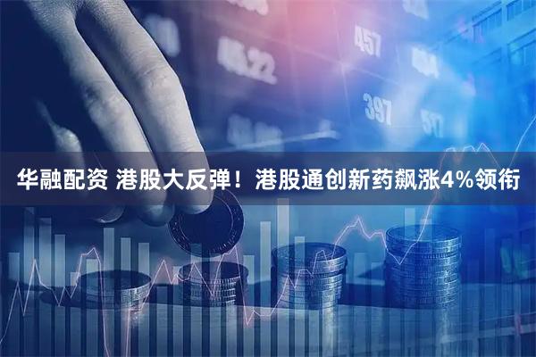 华融配资 港股大反弹！港股通创新药飙涨4%领衔