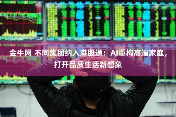 金牛网 不同集团纳入港股通：AI重构高端家庭，打开品质生活新想象