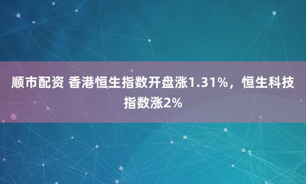 顺市配资 香港恒生指数开盘涨1.31%，恒生科技指数涨2%