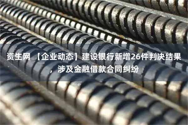 资生网 【企业动态】建设银行新增26件判决结果，涉及金融借款合同纠纷